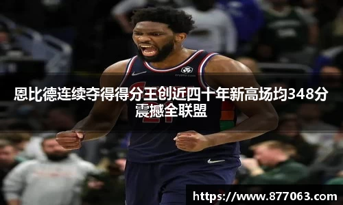 恩比德连续夺得得分王创近四十年新高场均348分震撼全联盟