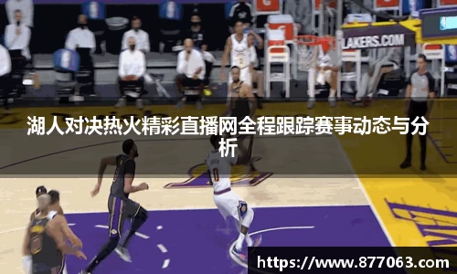 湖人对决热火精彩直播网全程跟踪赛事动态与分析